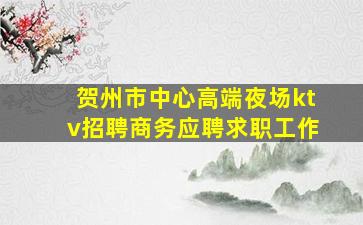 贺州市中心高端夜场ktv招聘商务应聘求职工作